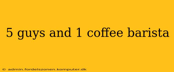 5 guys and 1 coffee barista