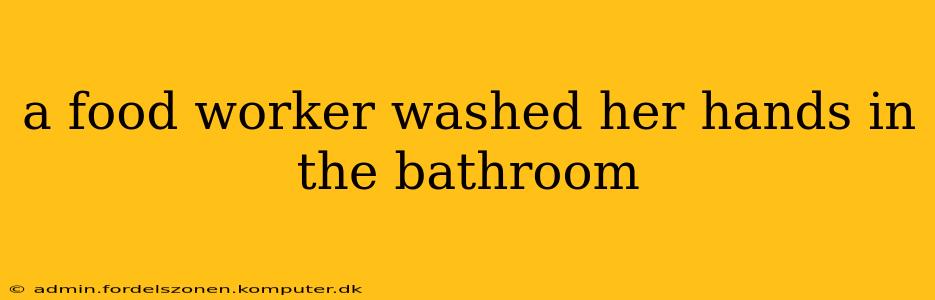 a food worker washed her hands in the bathroom