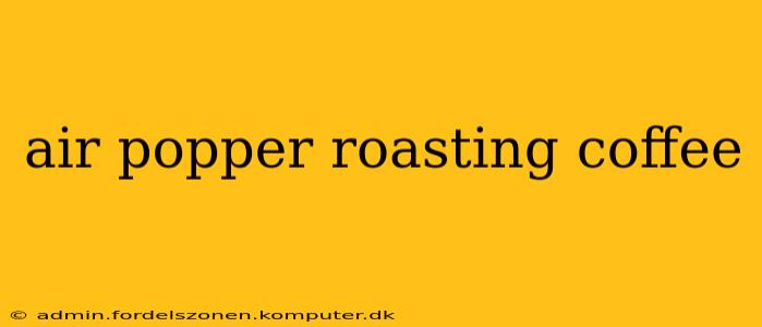 air popper roasting coffee