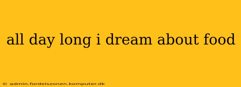 all day long i dream about food