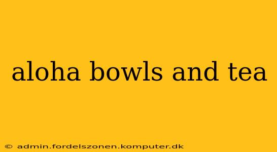 aloha bowls and tea