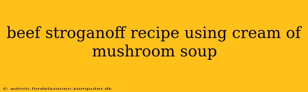 beef stroganoff recipe using cream of mushroom soup