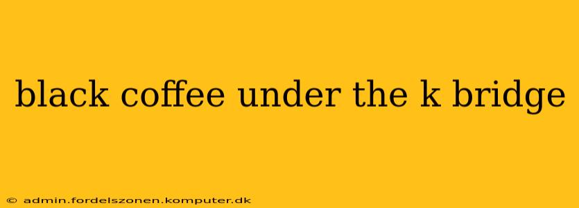 black coffee under the k bridge