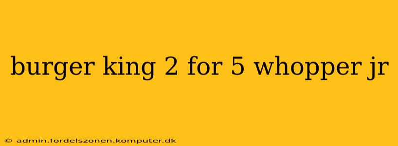 burger king 2 for 5 whopper jr