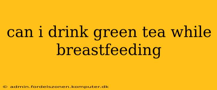 can i drink green tea while breastfeeding