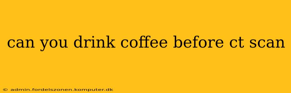 can you drink coffee before ct scan