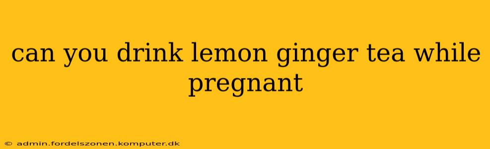 can you drink lemon ginger tea while pregnant