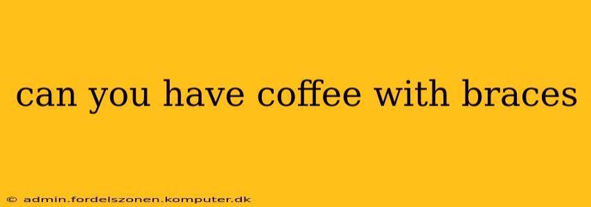 can you have coffee with braces