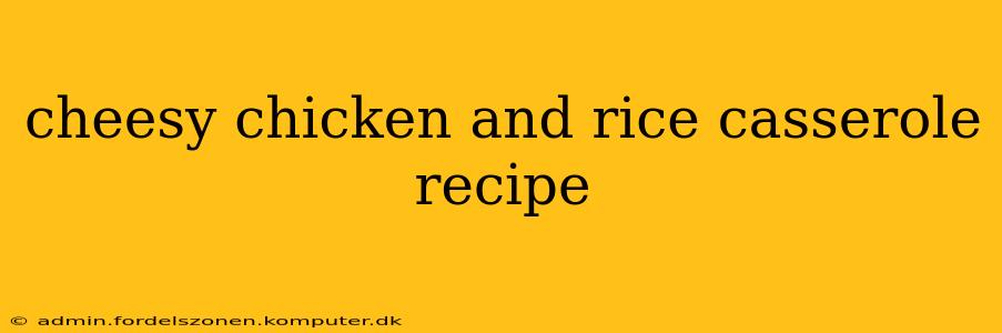 cheesy chicken and rice casserole recipe
