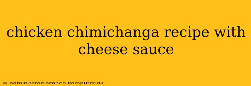 chicken chimichanga recipe with cheese sauce