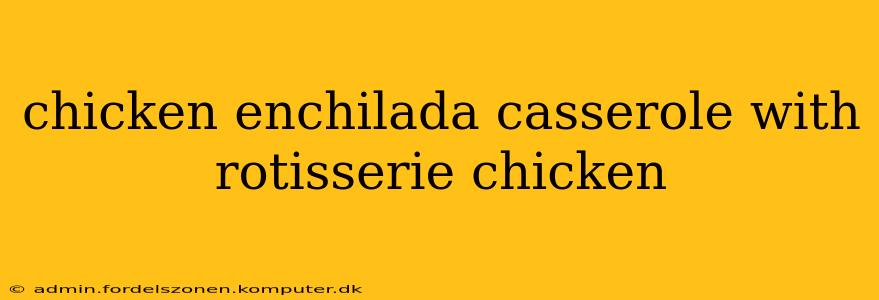 chicken enchilada casserole with rotisserie chicken