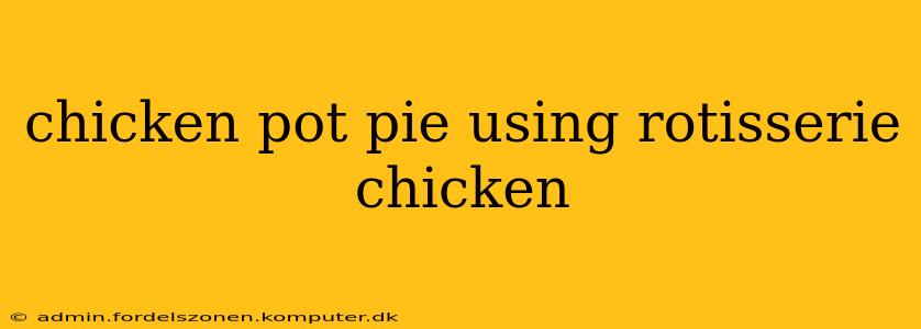 chicken pot pie using rotisserie chicken