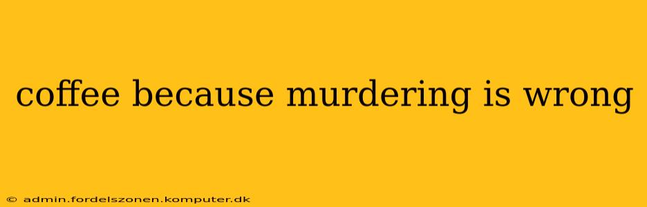 coffee because murdering is wrong