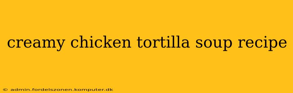creamy chicken tortilla soup recipe