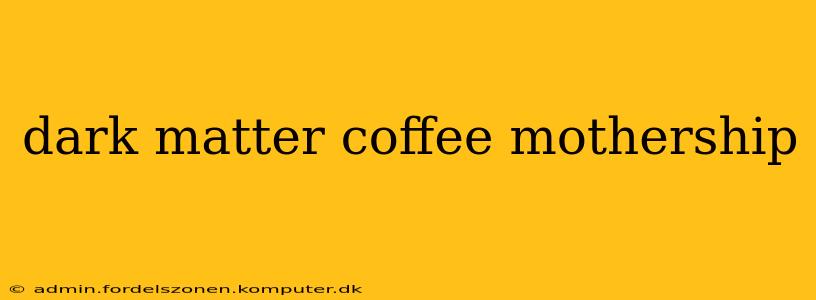 dark matter coffee mothership
