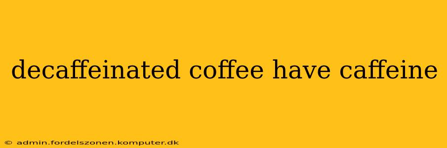 decaffeinated coffee have caffeine