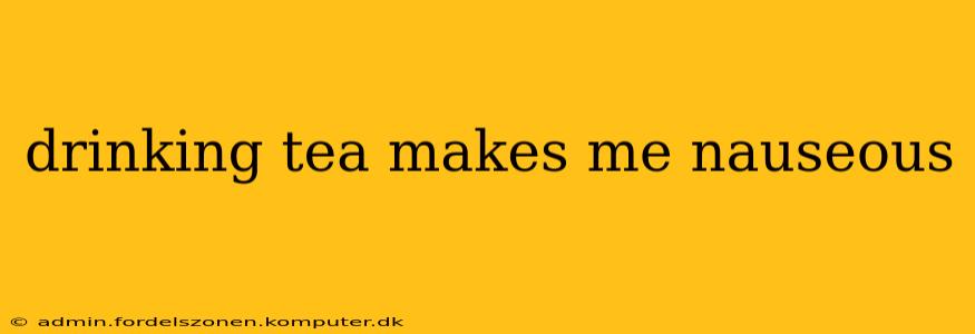 drinking tea makes me nauseous