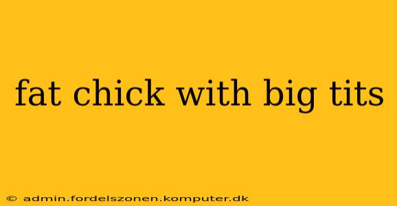fat chick with big tits