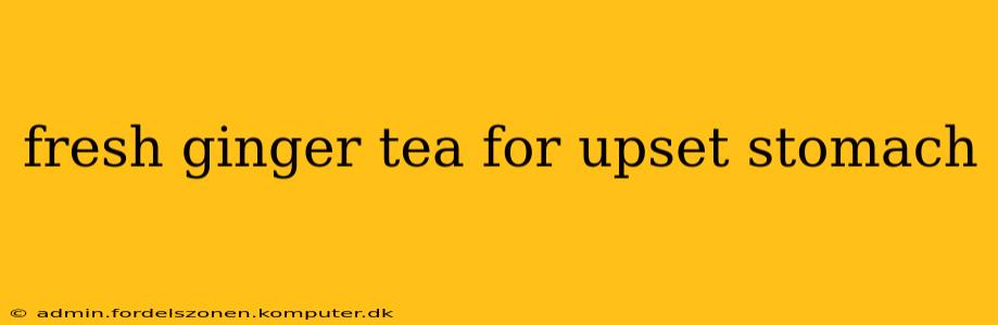 fresh ginger tea for upset stomach