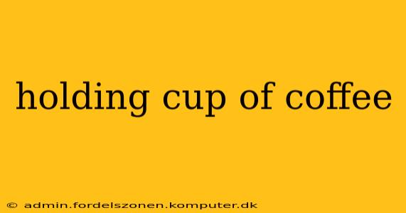 holding cup of coffee