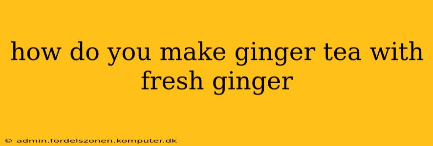 how do you make ginger tea with fresh ginger