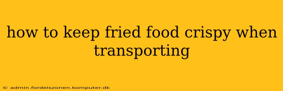 how to keep fried food crispy when transporting