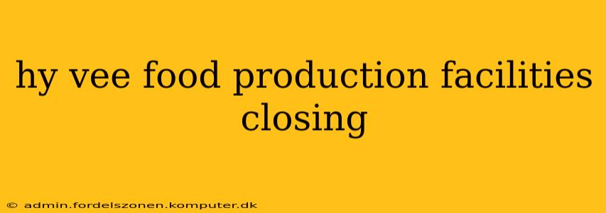 hy vee food production facilities closing