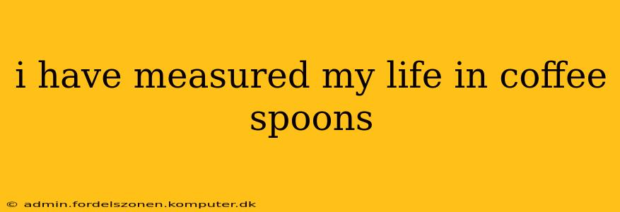 i have measured my life in coffee spoons