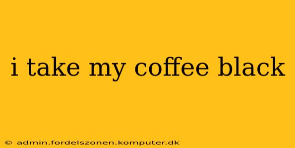 i take my coffee black