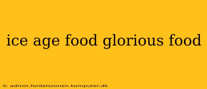 ice age food glorious food