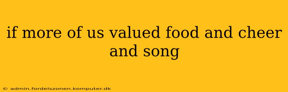 if more of us valued food and cheer and song