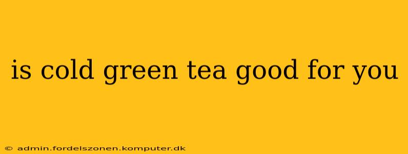 is cold green tea good for you