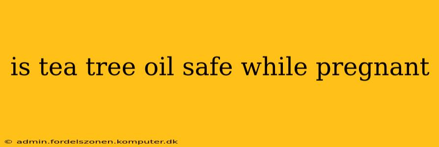 is tea tree oil safe while pregnant