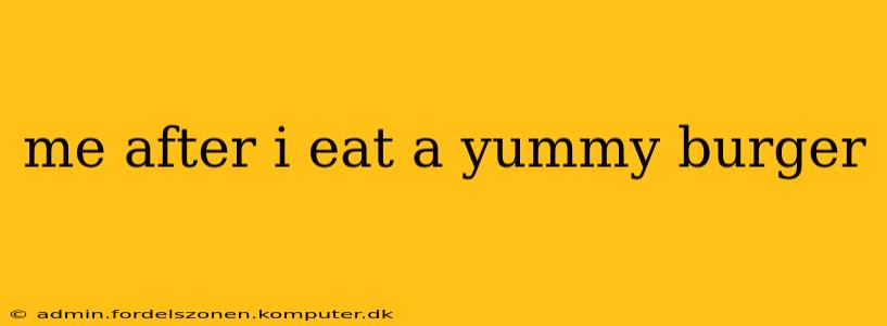 me after i eat a yummy burger