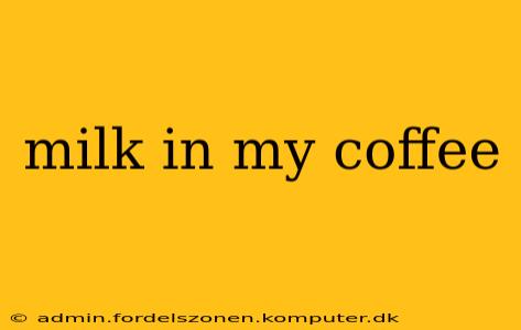 milk in my coffee
