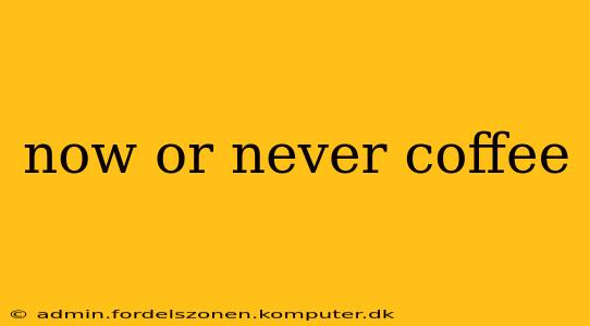 now or never coffee