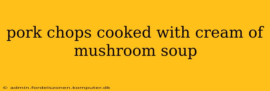 pork chops cooked with cream of mushroom soup