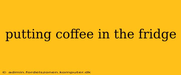 putting coffee in the fridge