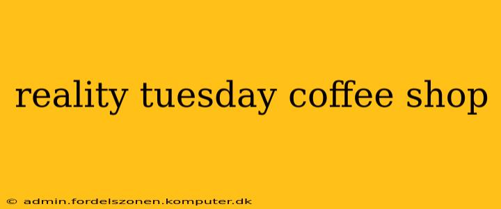 reality tuesday coffee shop
