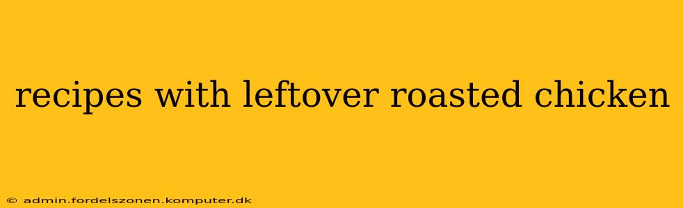 recipes with leftover roasted chicken