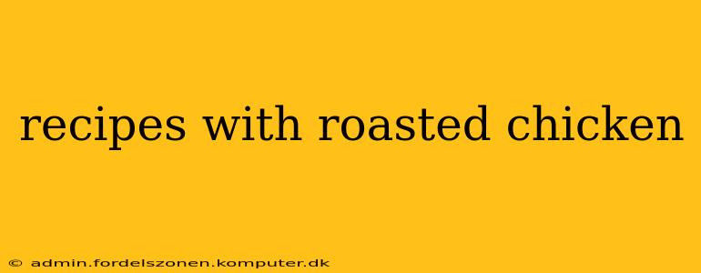 recipes with roasted chicken