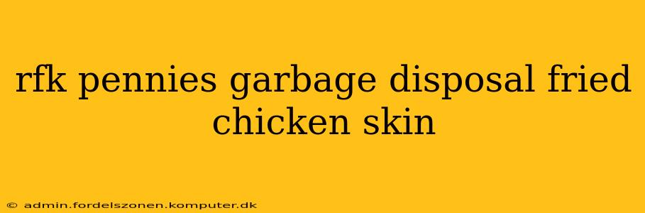 rfk pennies garbage disposal fried chicken skin