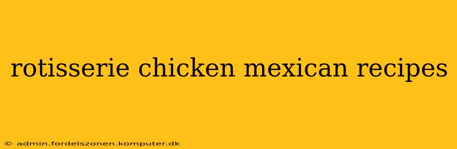 rotisserie chicken mexican recipes