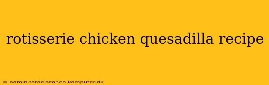 rotisserie chicken quesadilla recipe
