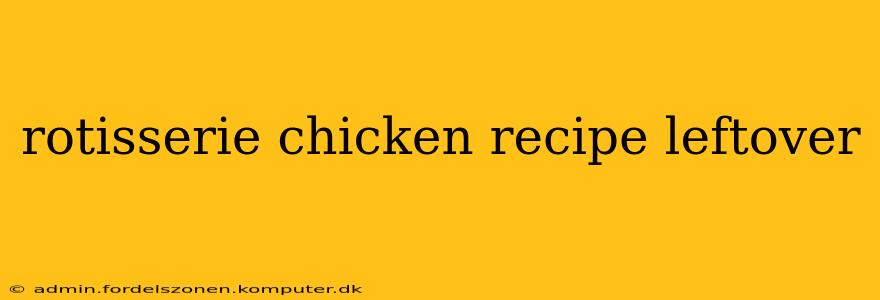rotisserie chicken recipe leftover