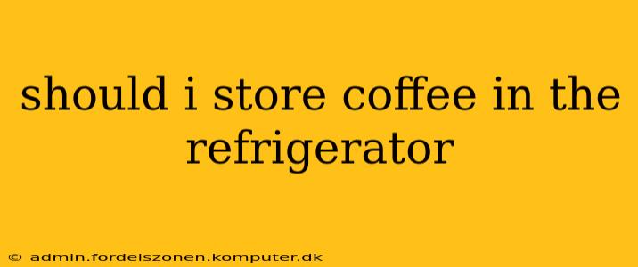 should i store coffee in the refrigerator