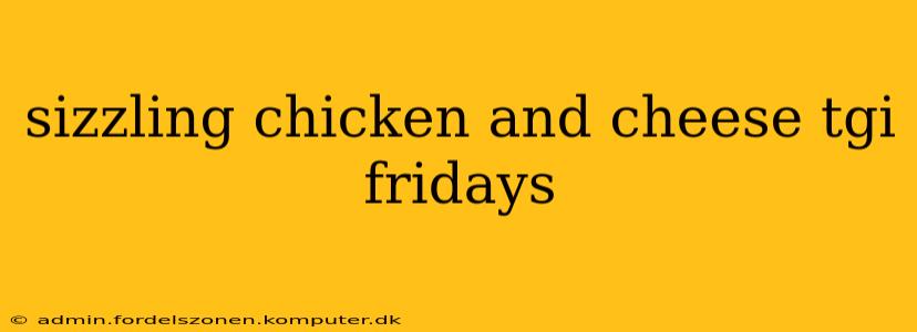 sizzling chicken and cheese tgi fridays