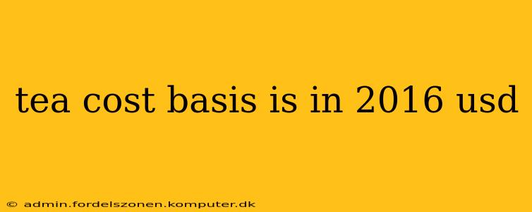 tea cost basis is in 2016 usd