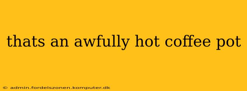 thats an awfully hot coffee pot