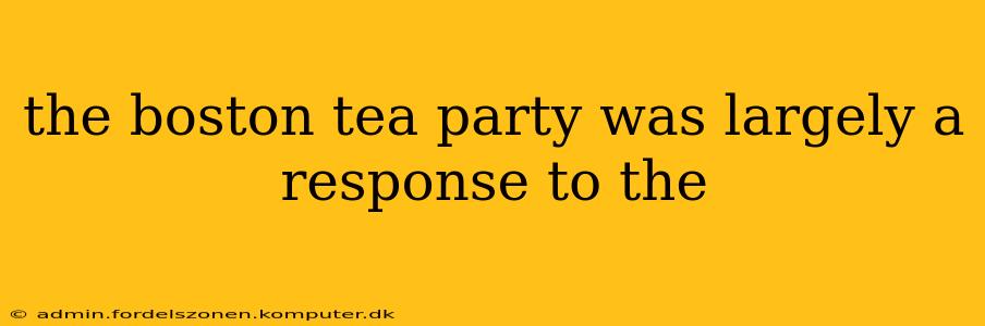the boston tea party was largely a response to the